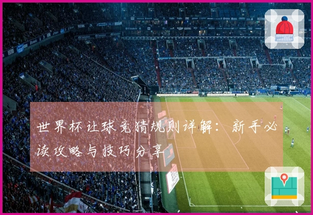 世界杯让球竞猜规则详解：新手必读攻略与技巧分享