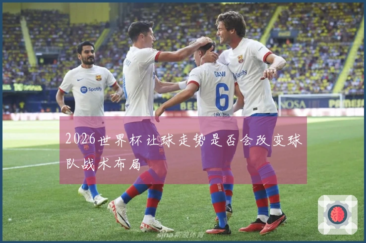 2026世界杯让球走势是否会改变球队战术布局