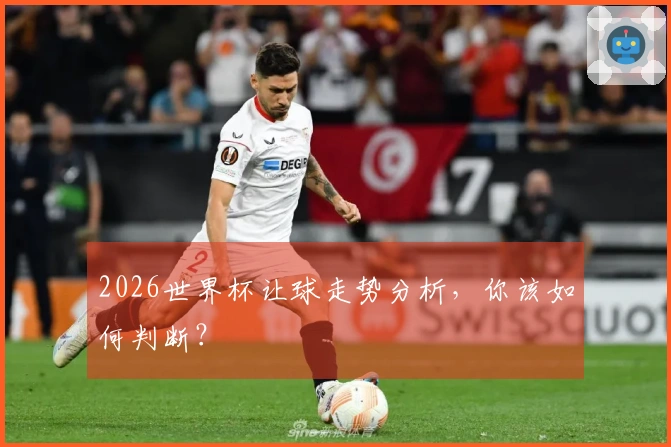 2026世界杯让球走势分析，你该如何判断？