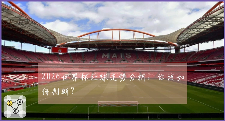 2026世界杯让球走势分析，你该如何判断？