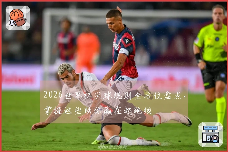2026世界杯买球规则全方位盘点，掌握这些助你赢在起跑线