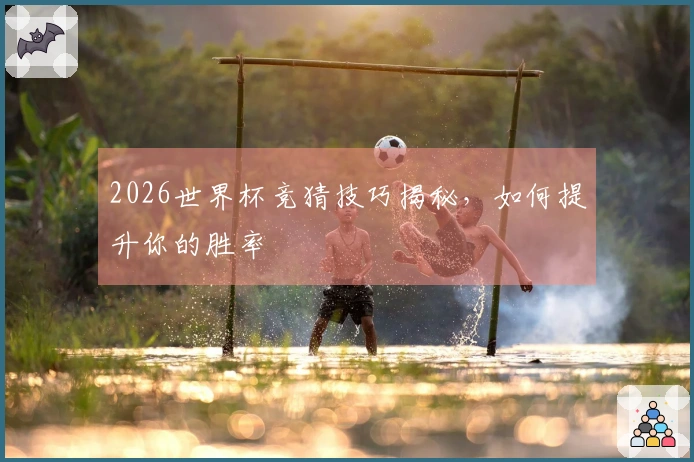 2026世界杯竞猜技巧揭秘，如何提升你的胜率