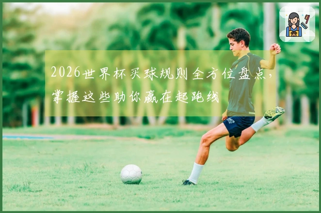 2026世界杯买球规则全方位盘点，掌握这些助你赢在起跑线