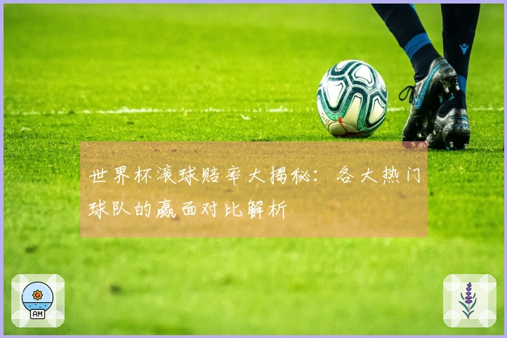 世界杯滚球赔率大揭秘：各大热门球队的赢面对比解析