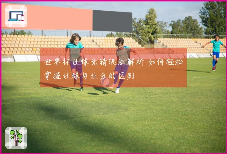 世界杯让球竞猜玩法解析 如何轻松掌握让球与让分的区别