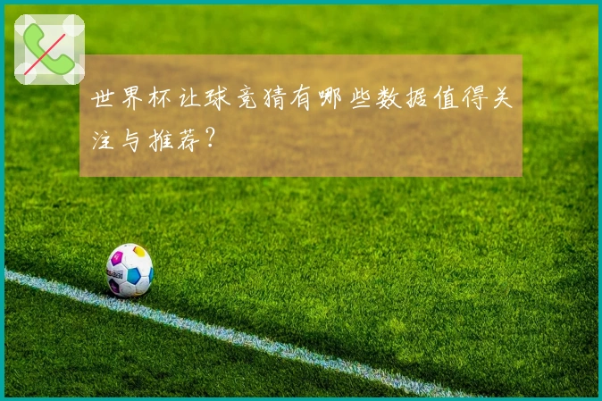 世界杯让球竞猜有哪些数据值得关注与推荐？