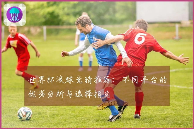 世界杯滚球竞猜推荐：不同平台的优劣分析与选择指南